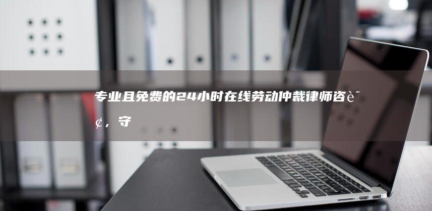 专业且免费的 24 小时在线劳动仲裁律师咨询，守护您的劳动权益