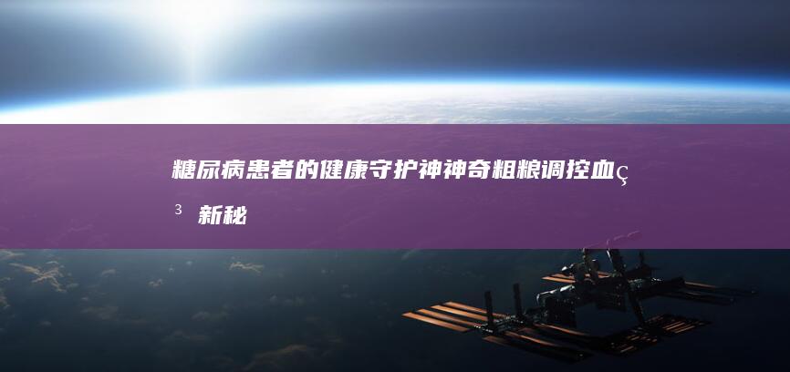 糖尿病患者的健康守护神：神奇粗粮调控血糖新秘诀